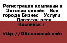 Регистрация компании в Эстонии онлайн - Все города Бизнес » Услуги   . Дагестан респ.,Каспийск г.